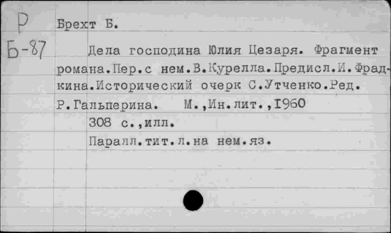 ﻿Брехт Б.
Дела господина Юлия Цезаря. Фрагмент романа.Пер.с нем.В.Курелла.Предисл.И.Фрад кина.Исторический очерк С.Утченко.Ред. Р.Гальперина. М.,Ин.лит.,1960 308 с.,илл.
Паралл.тит.л.на нем.яз.